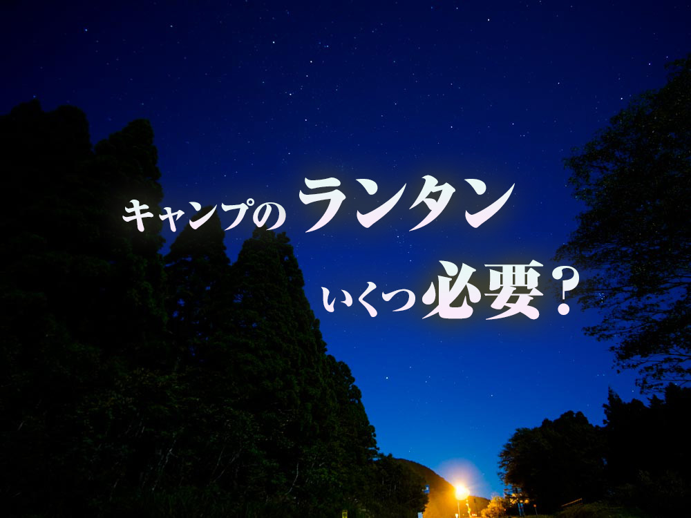 キャンプ用ランタンて何個いるの？配置方法は？オススメのLEDランタンと合わせて解説！